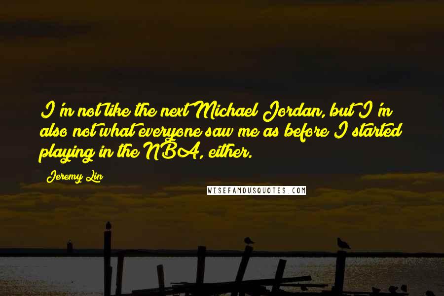 Jeremy Lin Quotes: I'm not like the next Michael Jordan, but I'm also not what everyone saw me as before I started playing in the NBA, either.