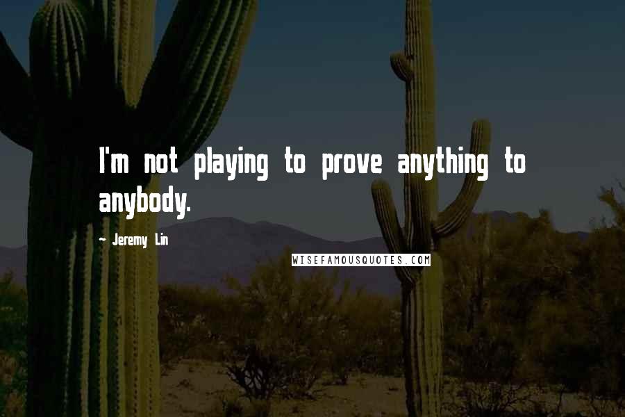 Jeremy Lin Quotes: I'm not playing to prove anything to anybody.