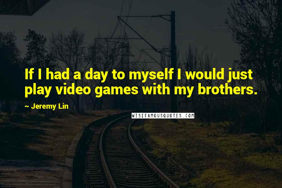 Jeremy Lin Quotes: If I had a day to myself I would just play video games with my brothers.