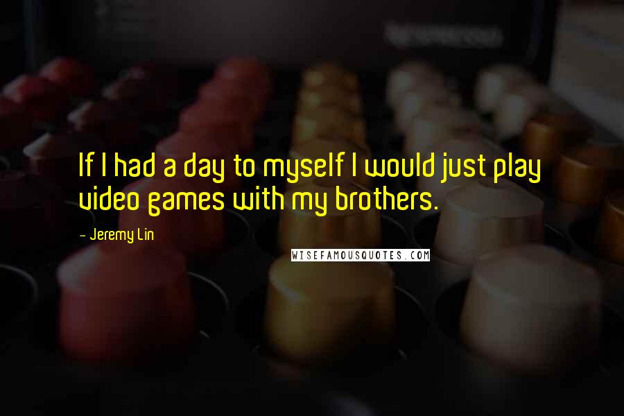 Jeremy Lin Quotes: If I had a day to myself I would just play video games with my brothers.