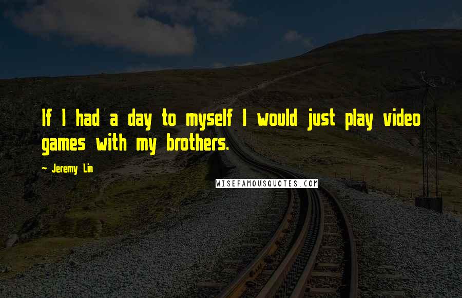 Jeremy Lin Quotes: If I had a day to myself I would just play video games with my brothers.