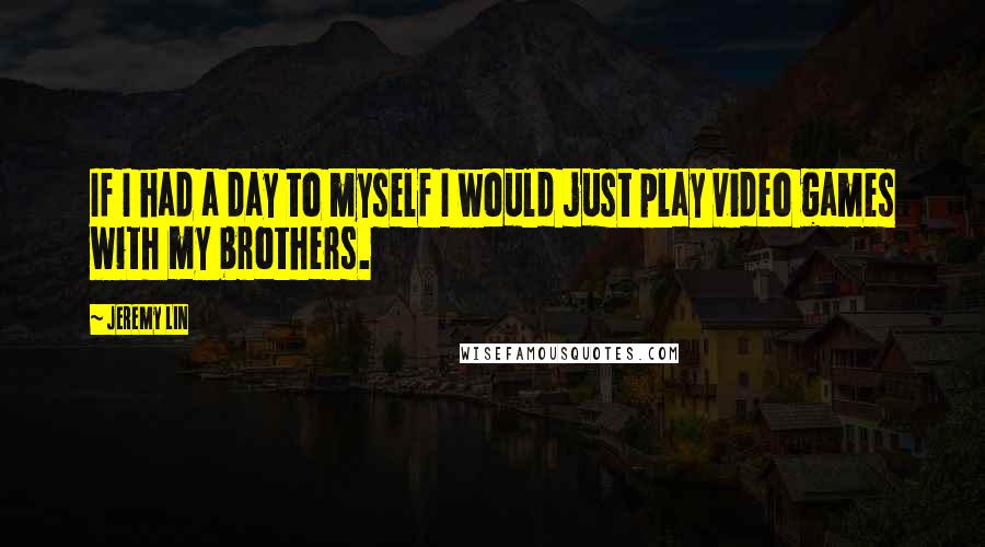 Jeremy Lin Quotes: If I had a day to myself I would just play video games with my brothers.