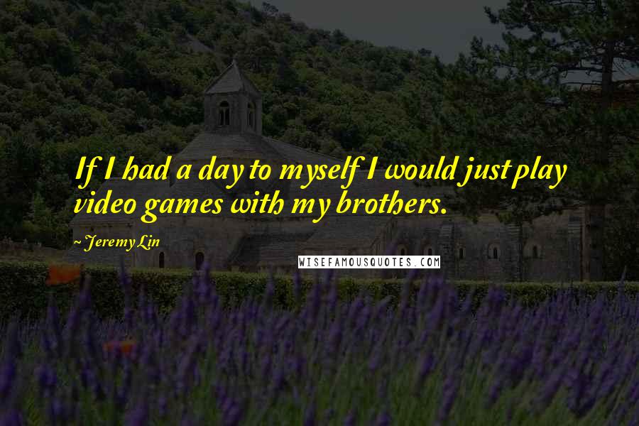 Jeremy Lin Quotes: If I had a day to myself I would just play video games with my brothers.