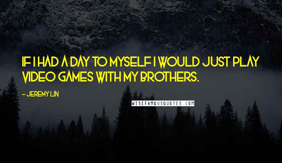 Jeremy Lin Quotes: If I had a day to myself I would just play video games with my brothers.