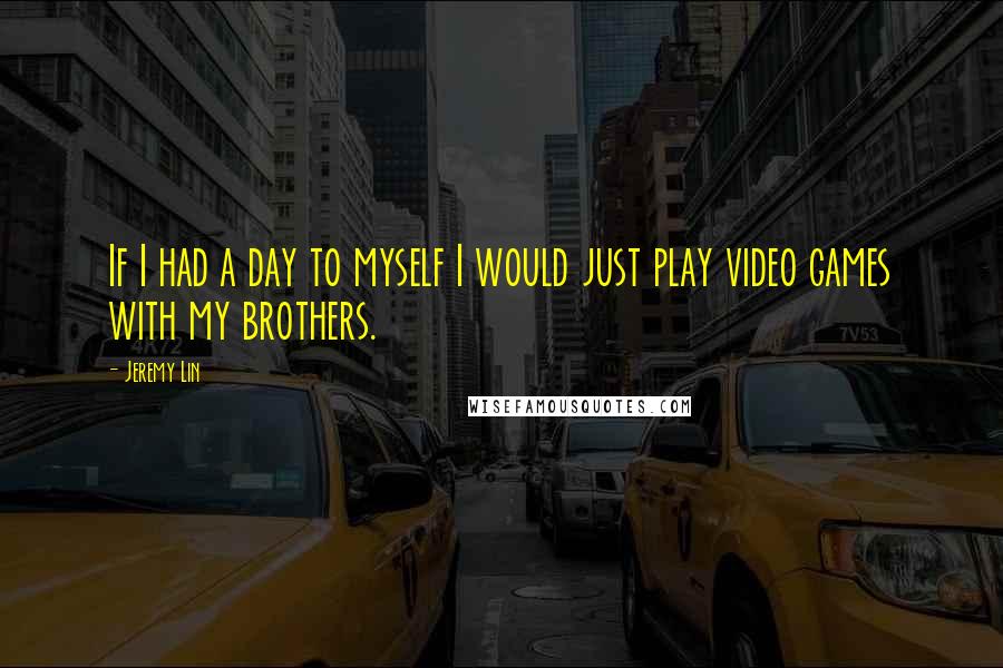 Jeremy Lin Quotes: If I had a day to myself I would just play video games with my brothers.