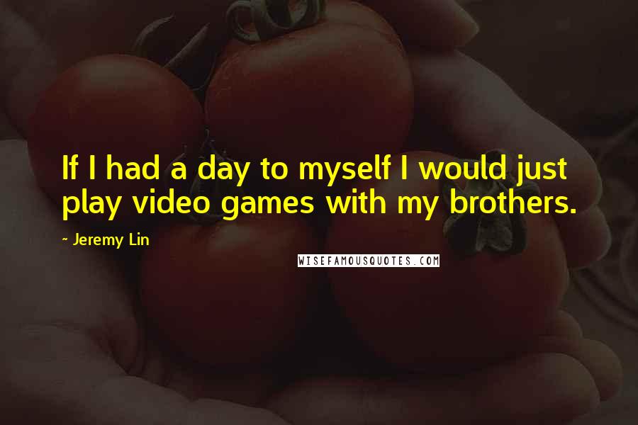 Jeremy Lin Quotes: If I had a day to myself I would just play video games with my brothers.