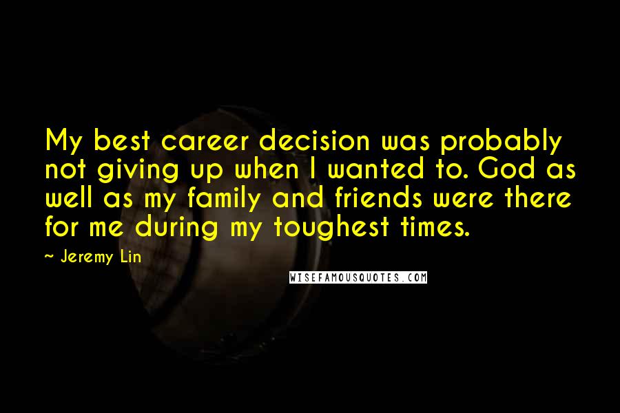 Jeremy Lin Quotes: My best career decision was probably not giving up when I wanted to. God as well as my family and friends were there for me during my toughest times.