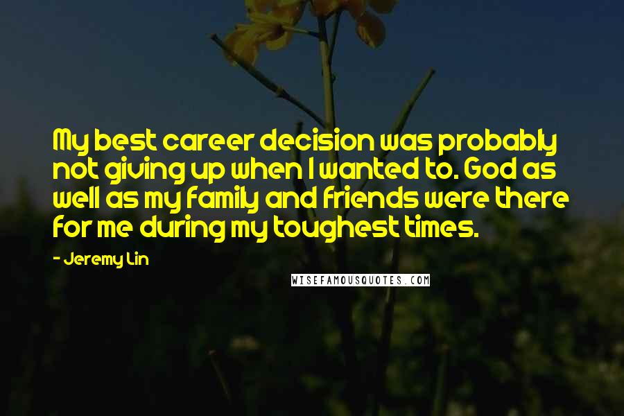 Jeremy Lin Quotes: My best career decision was probably not giving up when I wanted to. God as well as my family and friends were there for me during my toughest times.