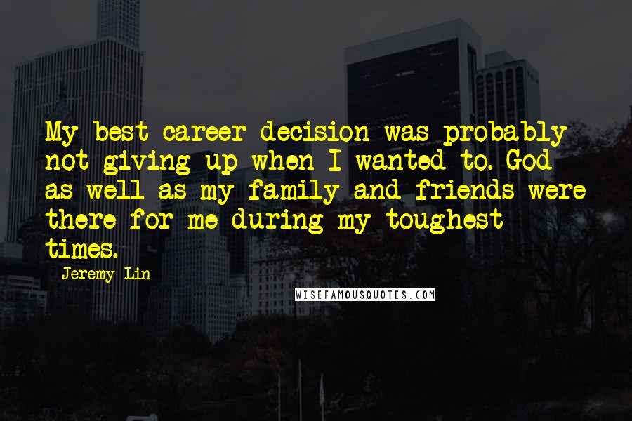 Jeremy Lin Quotes: My best career decision was probably not giving up when I wanted to. God as well as my family and friends were there for me during my toughest times.