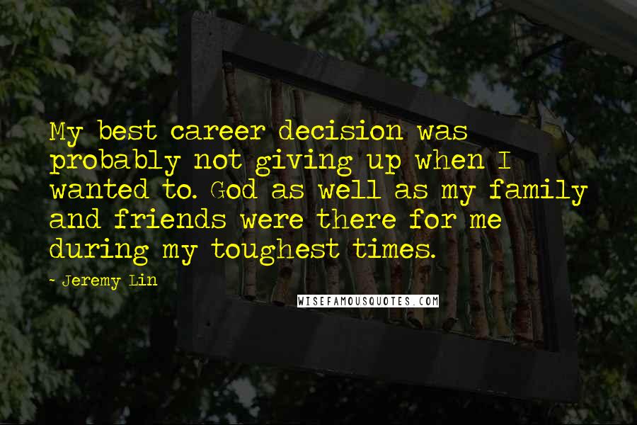 Jeremy Lin Quotes: My best career decision was probably not giving up when I wanted to. God as well as my family and friends were there for me during my toughest times.