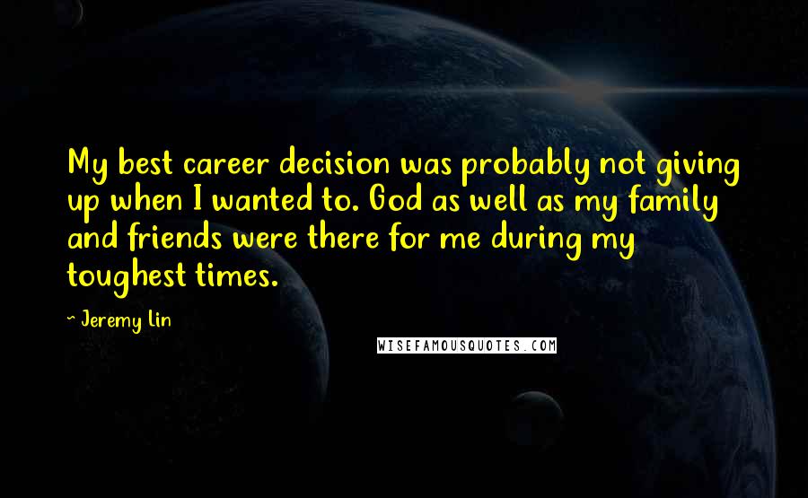 Jeremy Lin Quotes: My best career decision was probably not giving up when I wanted to. God as well as my family and friends were there for me during my toughest times.