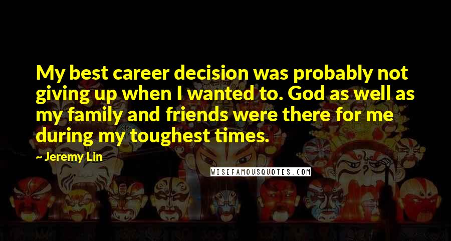 Jeremy Lin Quotes: My best career decision was probably not giving up when I wanted to. God as well as my family and friends were there for me during my toughest times.