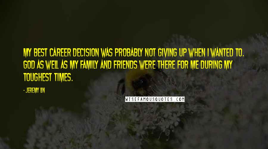 Jeremy Lin Quotes: My best career decision was probably not giving up when I wanted to. God as well as my family and friends were there for me during my toughest times.