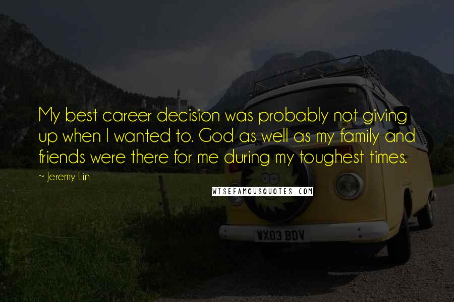 Jeremy Lin Quotes: My best career decision was probably not giving up when I wanted to. God as well as my family and friends were there for me during my toughest times.