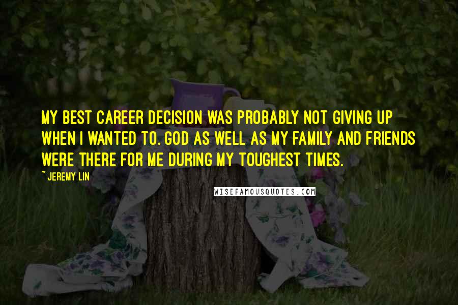 Jeremy Lin Quotes: My best career decision was probably not giving up when I wanted to. God as well as my family and friends were there for me during my toughest times.