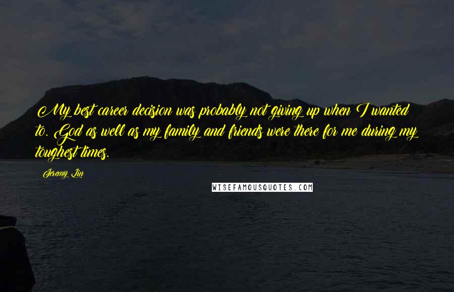 Jeremy Lin Quotes: My best career decision was probably not giving up when I wanted to. God as well as my family and friends were there for me during my toughest times.