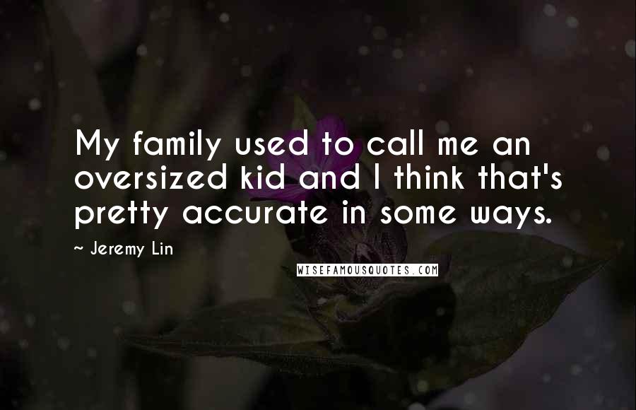 Jeremy Lin Quotes: My family used to call me an oversized kid and I think that's pretty accurate in some ways.