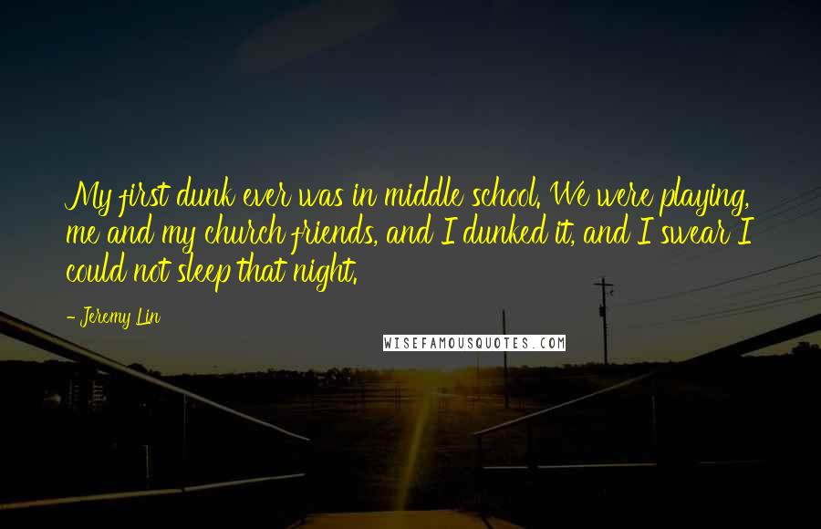 Jeremy Lin Quotes: My first dunk ever was in middle school. We were playing, me and my church friends, and I dunked it, and I swear I could not sleep that night.