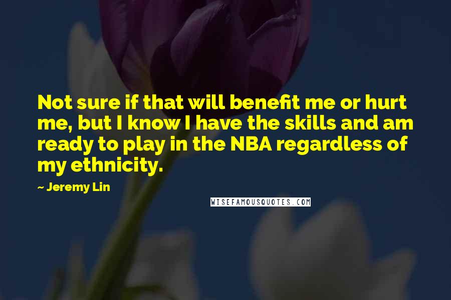 Jeremy Lin Quotes: Not sure if that will benefit me or hurt me, but I know I have the skills and am ready to play in the NBA regardless of my ethnicity.