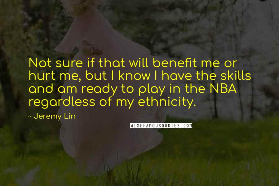 Jeremy Lin Quotes: Not sure if that will benefit me or hurt me, but I know I have the skills and am ready to play in the NBA regardless of my ethnicity.