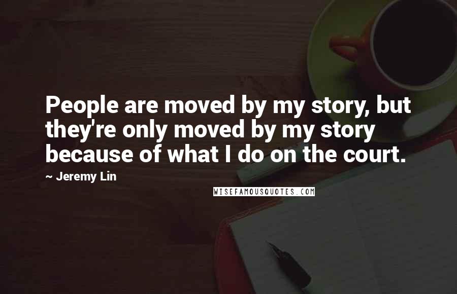 Jeremy Lin Quotes: People are moved by my story, but they're only moved by my story because of what I do on the court.