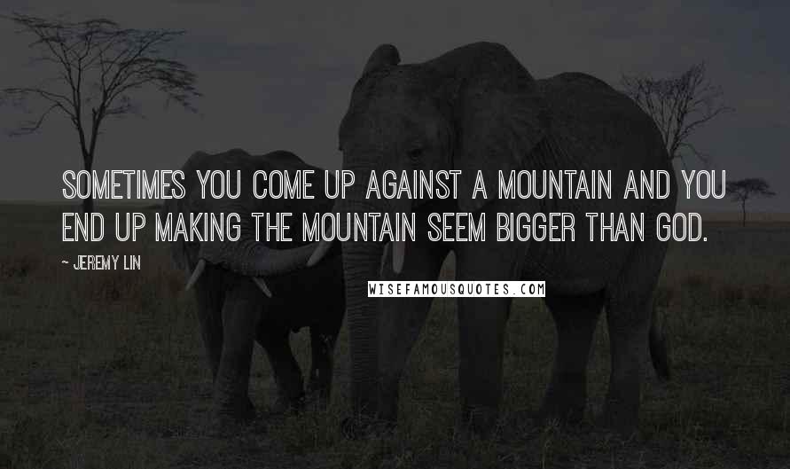 Jeremy Lin Quotes: Sometimes you come up against a mountain and you end up making the mountain seem bigger than God.