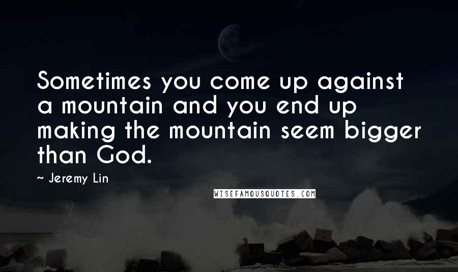 Jeremy Lin Quotes: Sometimes you come up against a mountain and you end up making the mountain seem bigger than God.