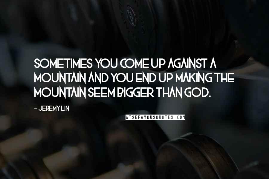 Jeremy Lin Quotes: Sometimes you come up against a mountain and you end up making the mountain seem bigger than God.