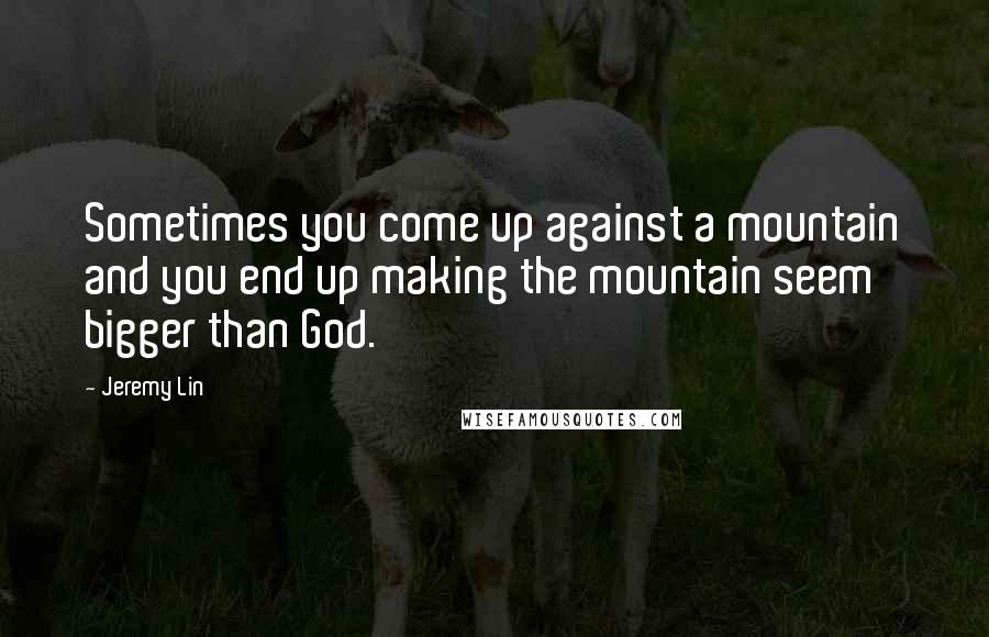 Jeremy Lin Quotes: Sometimes you come up against a mountain and you end up making the mountain seem bigger than God.