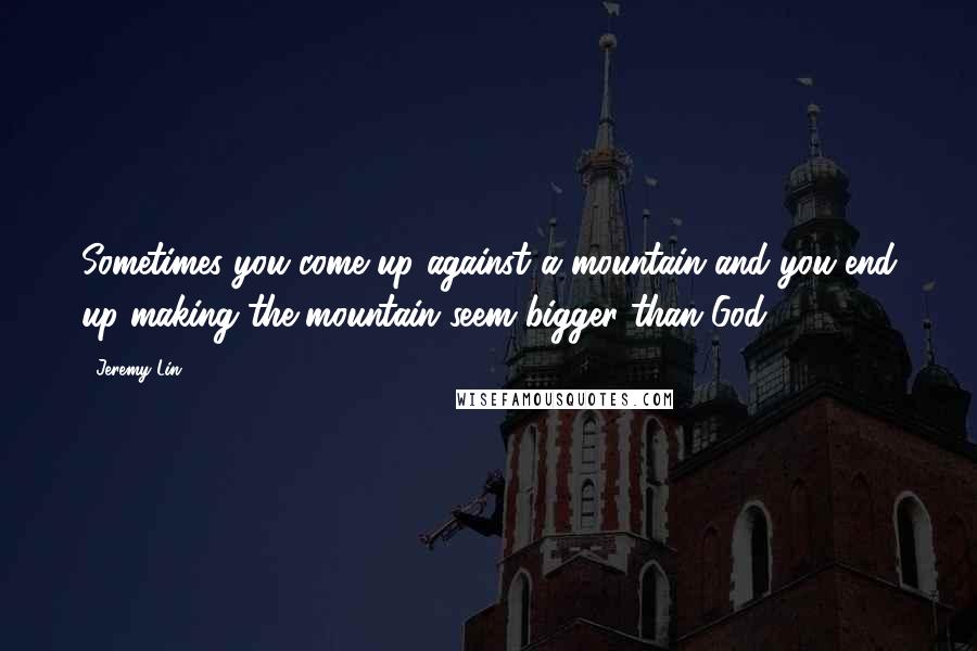 Jeremy Lin Quotes: Sometimes you come up against a mountain and you end up making the mountain seem bigger than God.