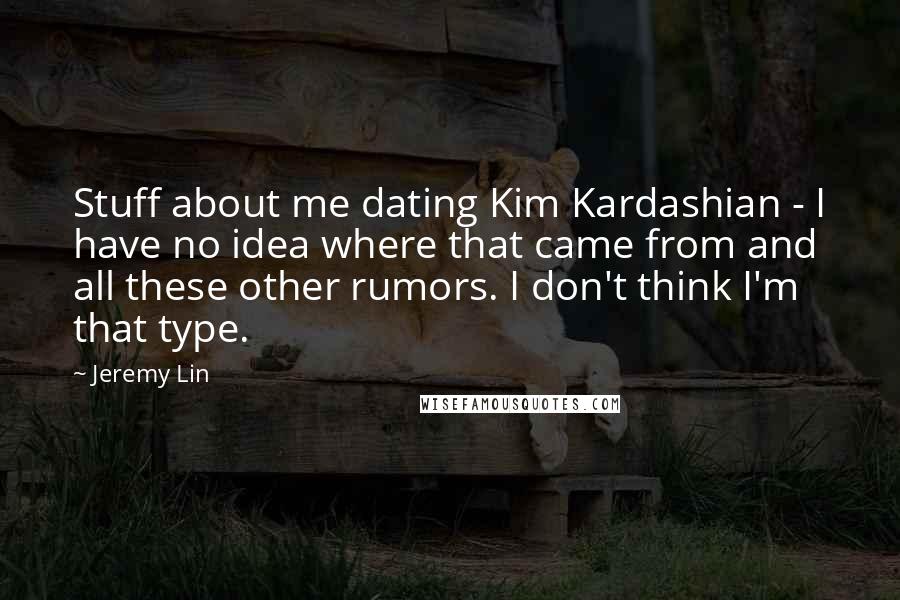 Jeremy Lin Quotes: Stuff about me dating Kim Kardashian - I have no idea where that came from and all these other rumors. I don't think I'm that type.