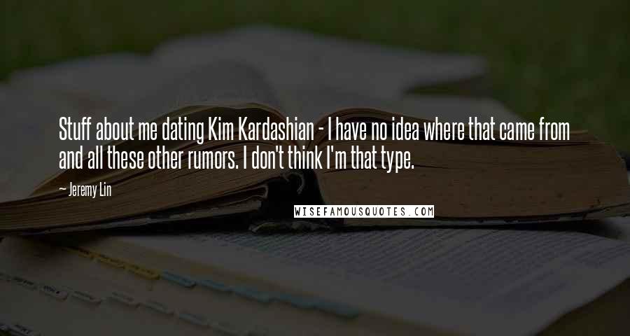 Jeremy Lin Quotes: Stuff about me dating Kim Kardashian - I have no idea where that came from and all these other rumors. I don't think I'm that type.