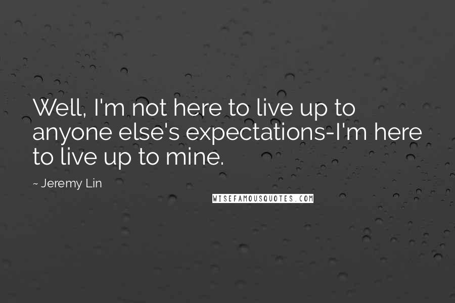 Jeremy Lin Quotes: Well, I'm not here to live up to anyone else's expectations-I'm here to live up to mine.