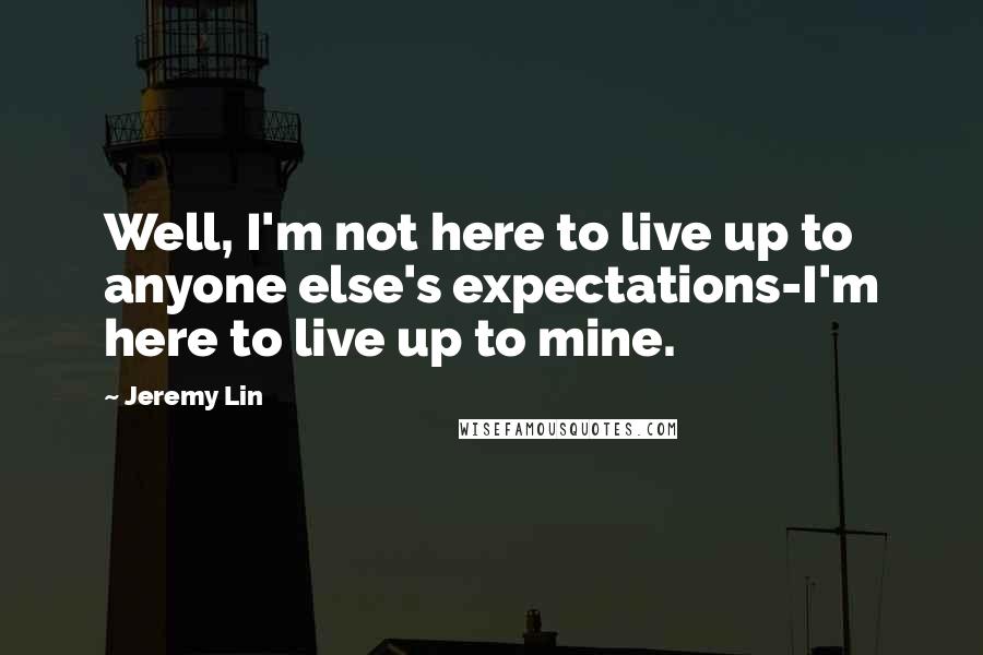 Jeremy Lin Quotes: Well, I'm not here to live up to anyone else's expectations-I'm here to live up to mine.