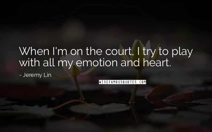 Jeremy Lin Quotes: When I'm on the court, I try to play with all my emotion and heart.