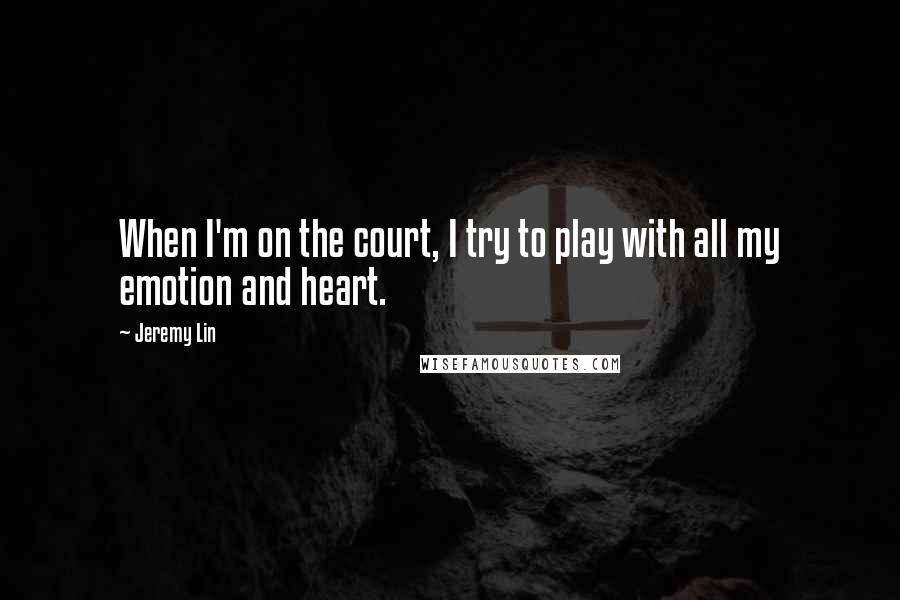 Jeremy Lin Quotes: When I'm on the court, I try to play with all my emotion and heart.