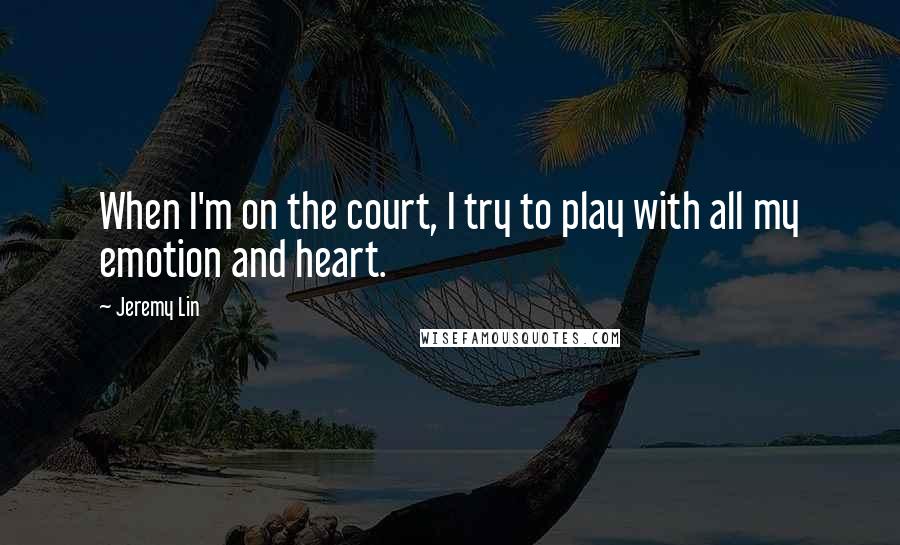 Jeremy Lin Quotes: When I'm on the court, I try to play with all my emotion and heart.