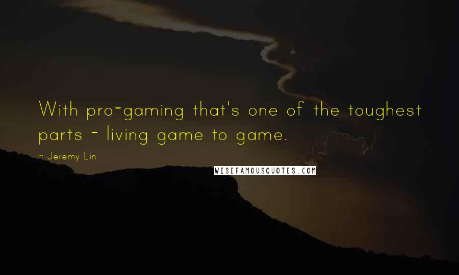 Jeremy Lin Quotes: With pro-gaming that's one of the toughest parts - living game to game.