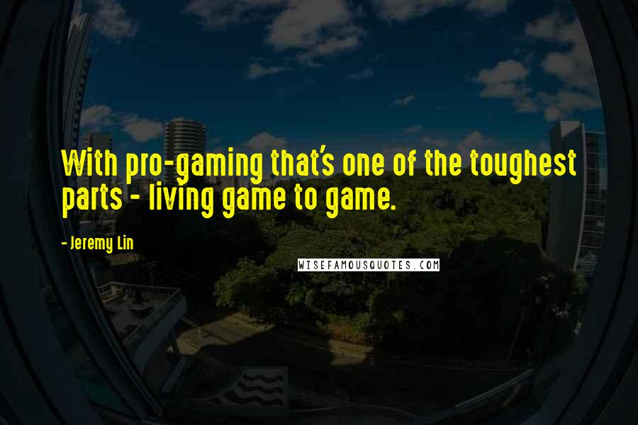 Jeremy Lin Quotes: With pro-gaming that's one of the toughest parts - living game to game.