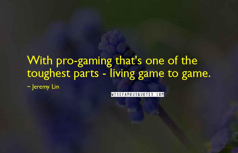 Jeremy Lin Quotes: With pro-gaming that's one of the toughest parts - living game to game.