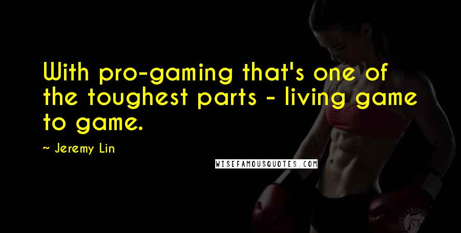 Jeremy Lin Quotes: With pro-gaming that's one of the toughest parts - living game to game.