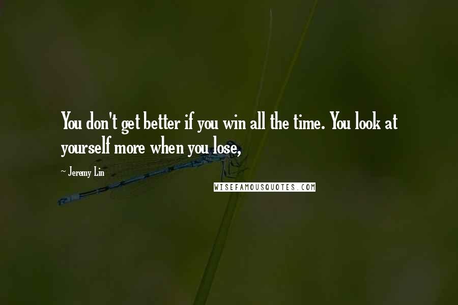 Jeremy Lin Quotes: You don't get better if you win all the time. You look at yourself more when you lose,