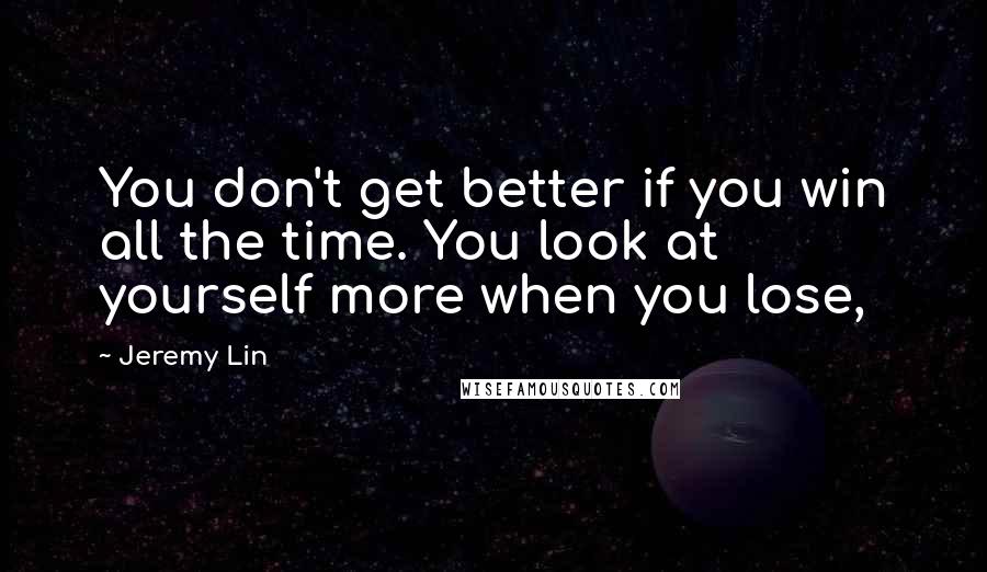 Jeremy Lin Quotes: You don't get better if you win all the time. You look at yourself more when you lose,