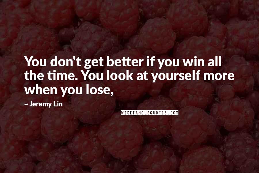 Jeremy Lin Quotes: You don't get better if you win all the time. You look at yourself more when you lose,