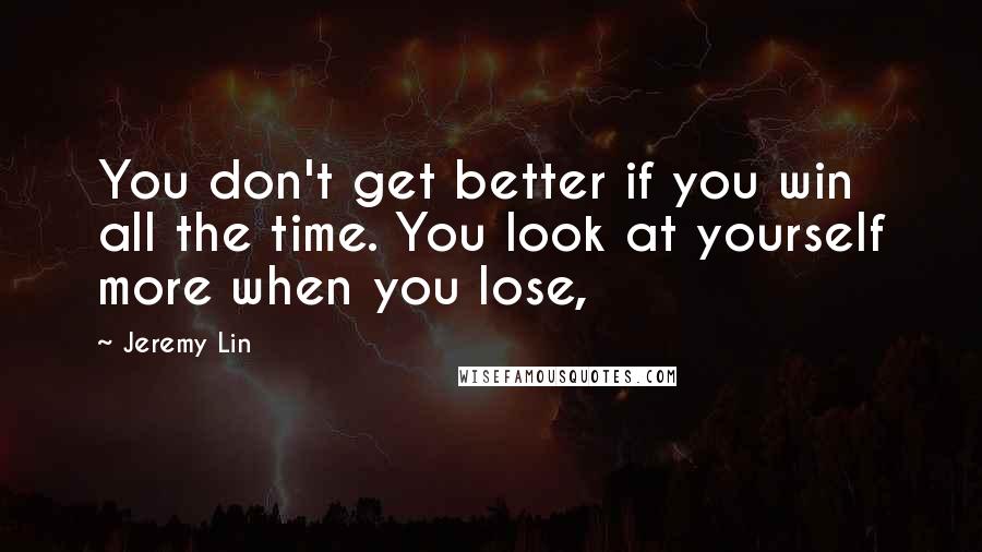 Jeremy Lin Quotes: You don't get better if you win all the time. You look at yourself more when you lose,