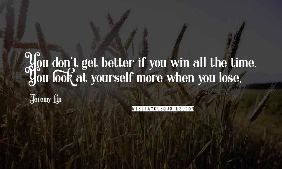 Jeremy Lin Quotes: You don't get better if you win all the time. You look at yourself more when you lose,