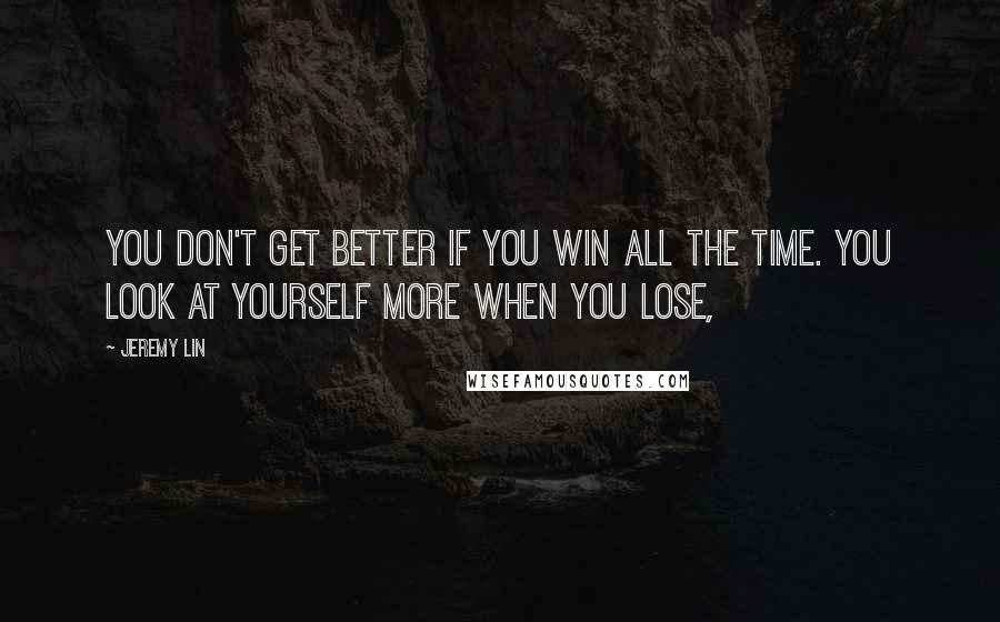 Jeremy Lin Quotes: You don't get better if you win all the time. You look at yourself more when you lose,