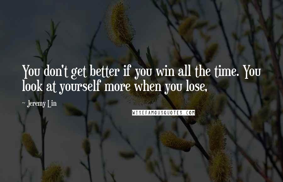 Jeremy Lin Quotes: You don't get better if you win all the time. You look at yourself more when you lose,