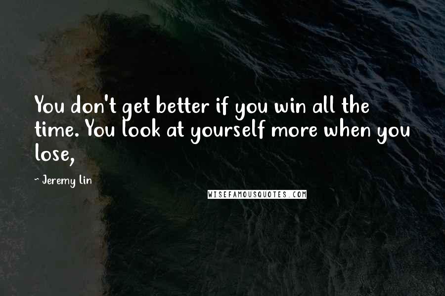 Jeremy Lin Quotes: You don't get better if you win all the time. You look at yourself more when you lose,