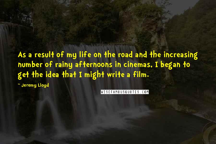 Jeremy Lloyd Quotes: As a result of my life on the road and the increasing number of rainy afternoons in cinemas, I began to get the idea that I might write a film.